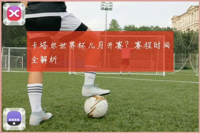 卡塔尔世界杯几月开赛?赛程时间全解析